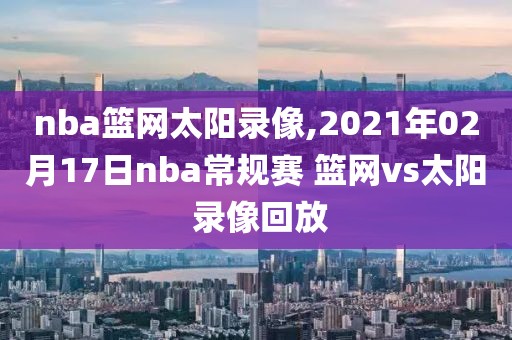 nba篮网太阳录像,2021年02月17日nba常规赛 篮网vs太阳 录像回放