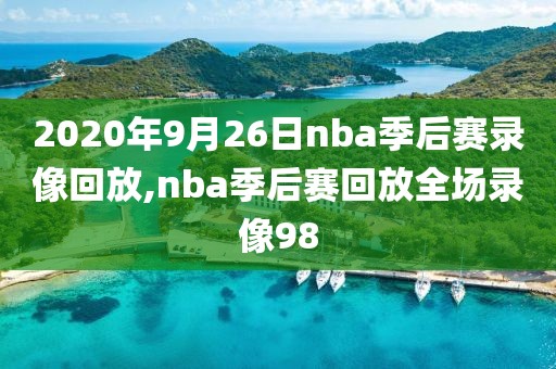 2020年9月26日nba季后赛录像回放,nba季后赛回放全场录像98