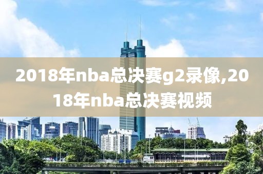 2018年nba总决赛g2录像,2018年nba总决赛视频