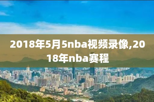 2018年5月5nba视频录像,2018年nba赛程