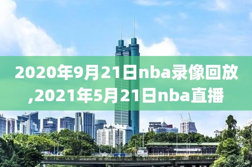2020年9月21日nba录像回放,2021年5月21日nba直播