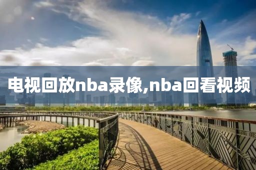 电视回放nba录像,nba回看视频