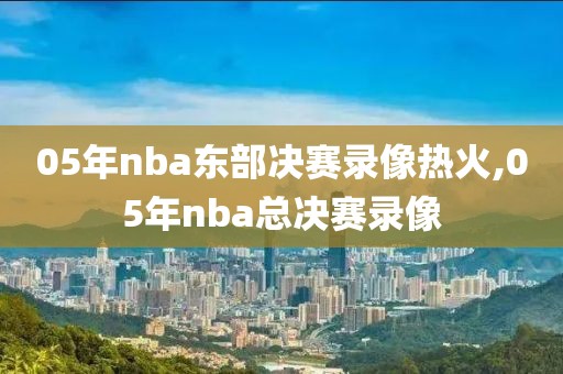 05年nba东部决赛录像热火,05年nba总决赛录像