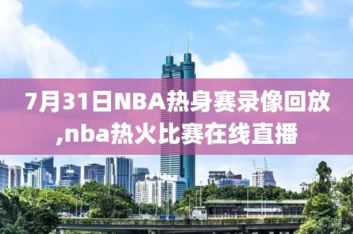 7月31日NBA热身赛录像回放,nba热火比赛在线直播