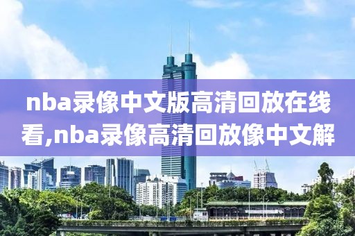 nba录像中文版高清回放在线看,nba录像高清回放像中文解
