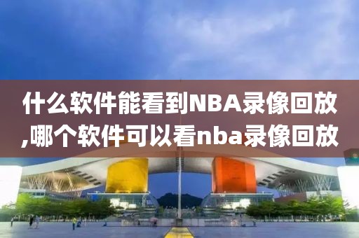 什么软件能看到NBA录像回放,哪个软件可以看nba录像回放