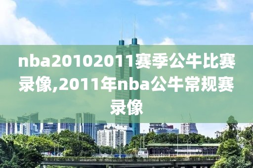 nba20102011赛季公牛比赛录像,2011年nba公牛常规赛录像