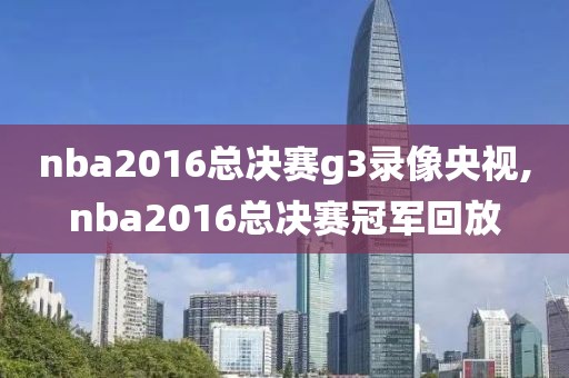 nba2016总决赛g3录像央视,nba2016总决赛冠军回放