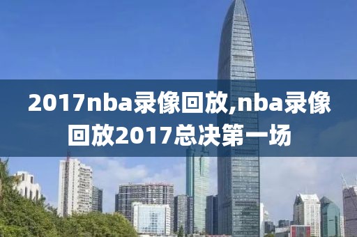 2017nba录像回放,nba录像回放2017总决第一场