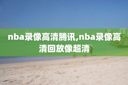 nba录像高清腾讯,nba录像高清回放像超清