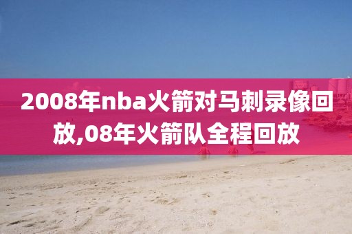 2008年nba火箭对马刺录像回放,08年火箭队全程回放