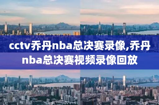 cctv乔丹nba总决赛录像,乔丹nba总决赛视频录像回放