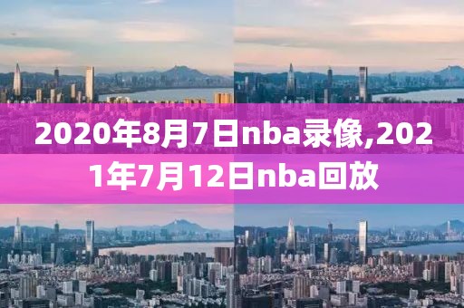 2020年8月7日nba录像,2021年7月12日nba回放