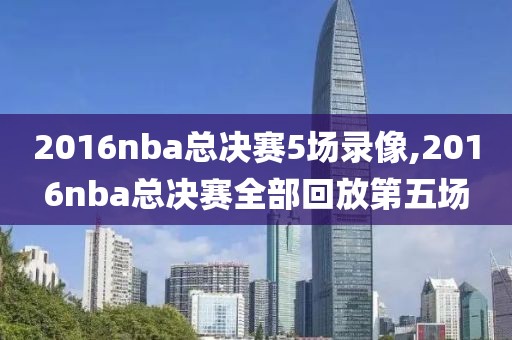 2016nba总决赛5场录像,2016nba总决赛全部回放第五场