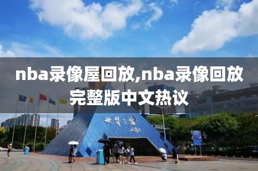 nba录像屋回放,nba录像回放完整版中文热议