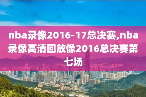 nba录像2016-17总决赛,nba录像高清回放像2016总决赛第七场