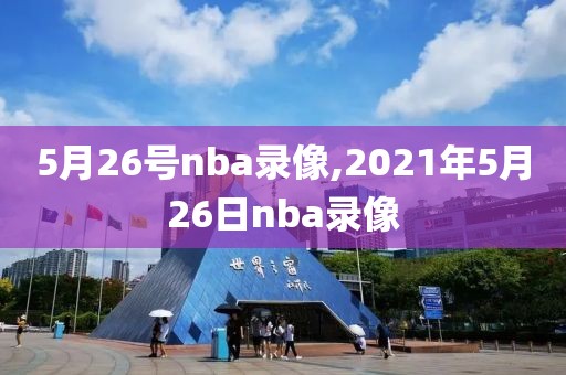 5月26号nba录像,2021年5月26日nba录像