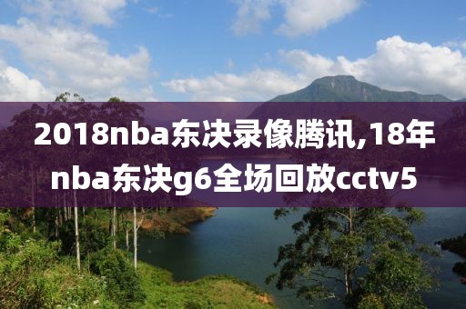 2018nba东决录像腾讯,18年nba东决g6全场回放cctv5