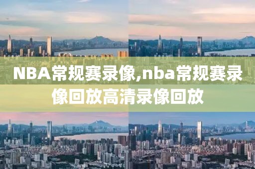 NBA常规赛录像,nba常规赛录像回放高清录像回放
