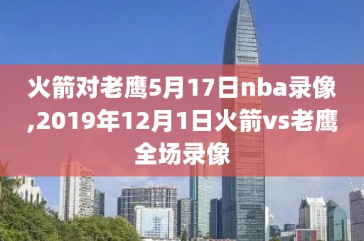 火箭对老鹰5月17日nba录像,2019年12月1日火箭vs老鹰全场录像
