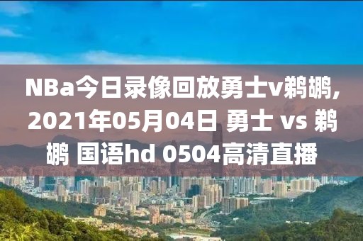 NBa今日录像回放勇士v鹈鹕,2021年05月04日 勇士 vs 鹈鹕 国语hd 0504高清直播