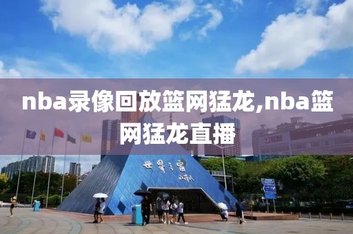 nba录像回放篮网猛龙,nba篮网猛龙直播
