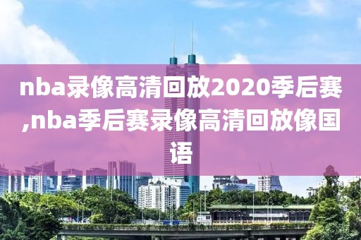 nba录像高清回放2020季后赛,nba季后赛录像高清回放像国语