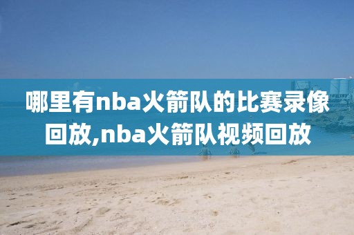 哪里有nba火箭队的比赛录像回放,nba火箭队视频回放