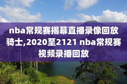nba常规赛揭幕直播录像回放骑士,2020至2121 nba常规赛视频录播回放