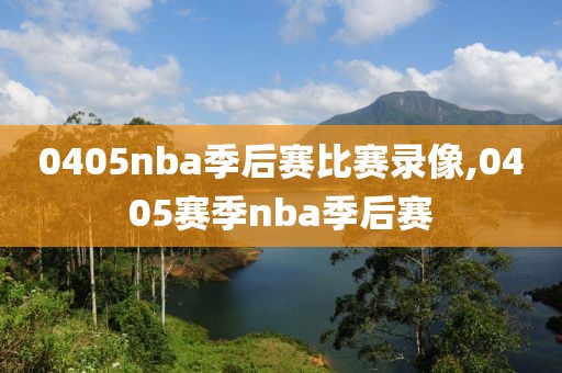 0405nba季后赛比赛录像,0405赛季nba季后赛