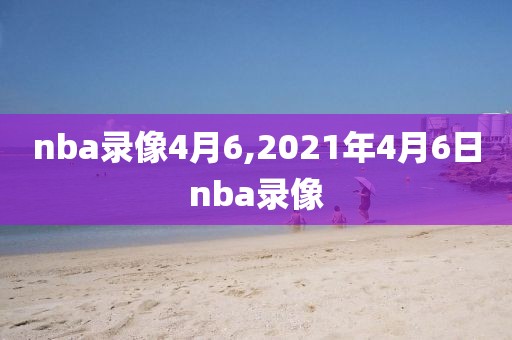 nba录像4月6,2021年4月6日nba录像