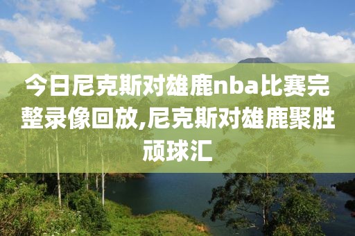 今日尼克斯对雄鹿nba比赛完整录像回放,尼克斯对雄鹿聚胜顽球汇