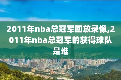 2011年nba总冠军回放录像,2011年nba总冠军的获得球队是谁