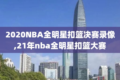 2020NBA全明星扣篮决赛录像,21年nba全明星扣篮大赛