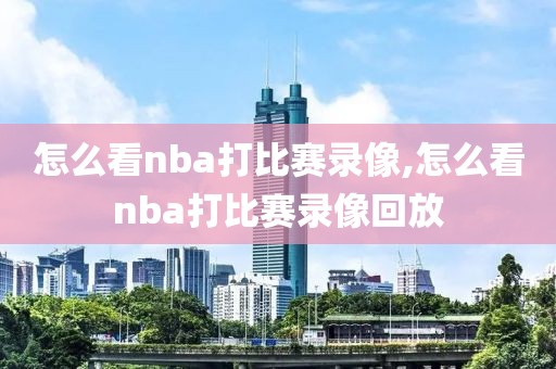 怎么看nba打比赛录像,怎么看nba打比赛录像回放