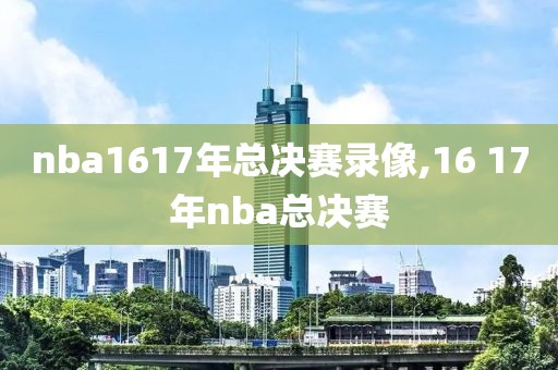 nba1617年总决赛录像,16 17年nba总决赛