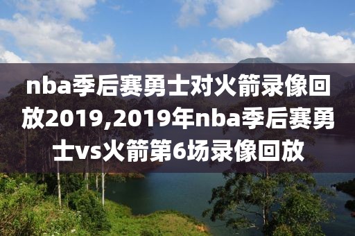 nba季后赛勇士对火箭录像回放2019,2019年nba季后赛勇士vs火箭第6场录像回放