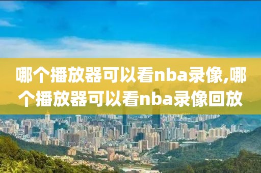 哪个播放器可以看nba录像,哪个播放器可以看nba录像回放