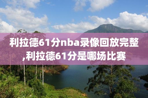 利拉德61分nba录像回放完整,利拉德61分是哪场比赛