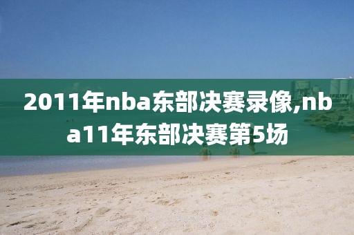 2011年nba东部决赛录像,nba11年东部决赛第5场