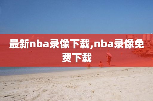 最新nba录像下载,nba录像免费下载
