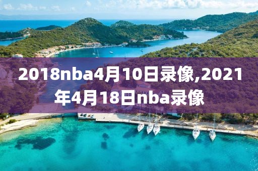 2018nba4月10日录像,2021年4月18日nba录像