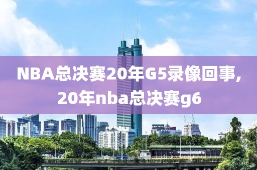 NBA总决赛20年G5录像回事,20年nba总决赛g6
