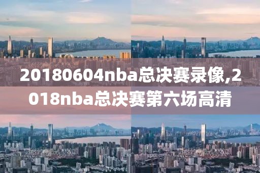 20180604nba总决赛录像,2018nba总决赛第六场高清