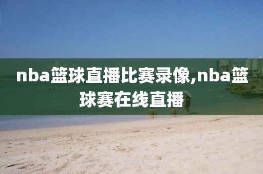 nba篮球直播比赛录像,nba篮球赛在线直播