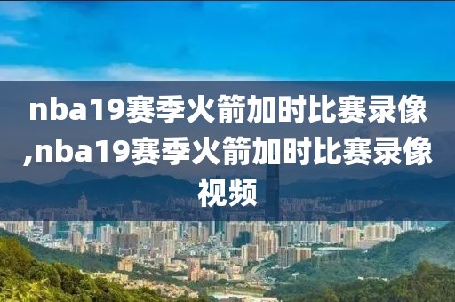nba19赛季火箭加时比赛录像,nba19赛季火箭加时比赛录像视频