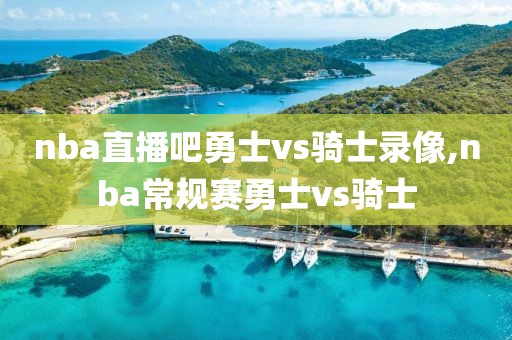 nba直播吧勇士vs骑士录像,nba常规赛勇士vs骑士