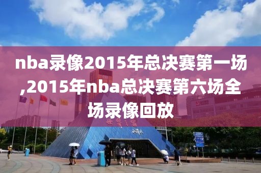 nba录像2015年总决赛第一场,2015年nba总决赛第六场全场录像回放