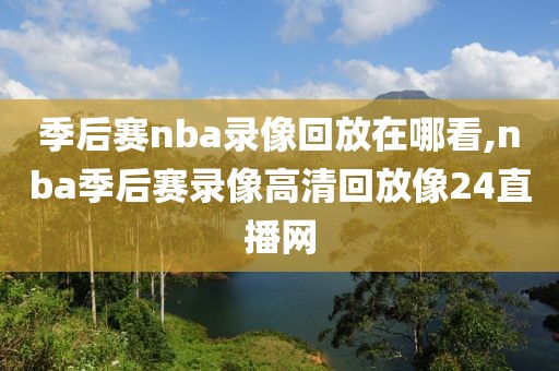 季后赛nba录像回放在哪看,nba季后赛录像高清回放像24直播网
