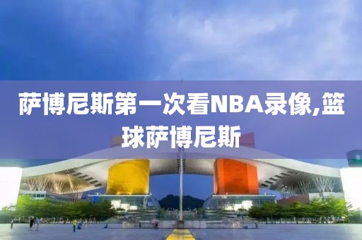 萨博尼斯第一次看NBA录像,篮球萨博尼斯